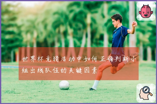 世界杯竞猜活动中如何正确判断小组出线队伍的关键因素