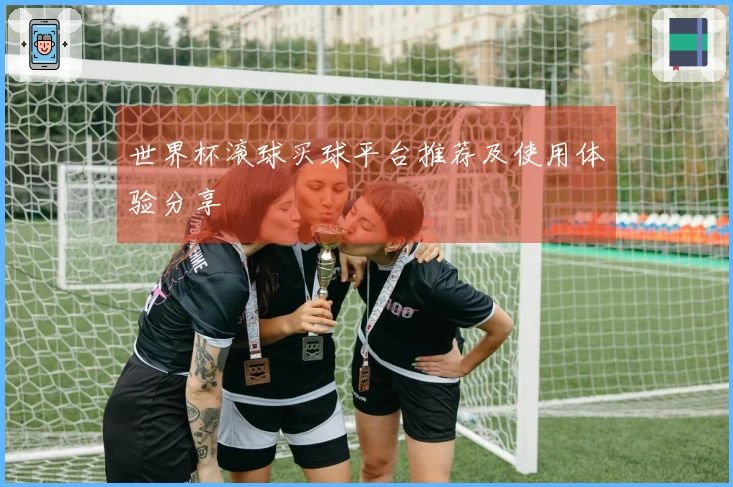 世界杯滚球买球平台推荐及使用体验分享