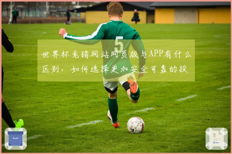 世界杯竞猜网站网页版与APP有什么区别，如何选择更加安全可靠的投注方式