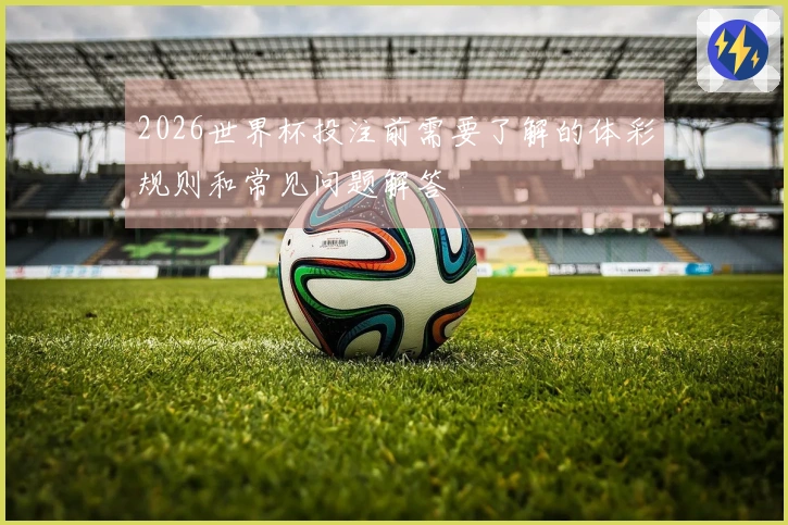 2026世界杯投注前需要了解的体彩规则和常见问题解答