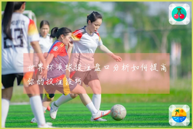 世界杯滚球投注盘口分析如何提高你的投注技巧