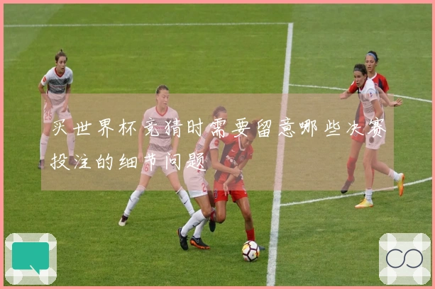 买世界杯竞猜时需要留意哪些决赛投注的细节问题