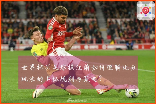 世界杯买足球投注前如何理解比分玩法的具体规则与策略？