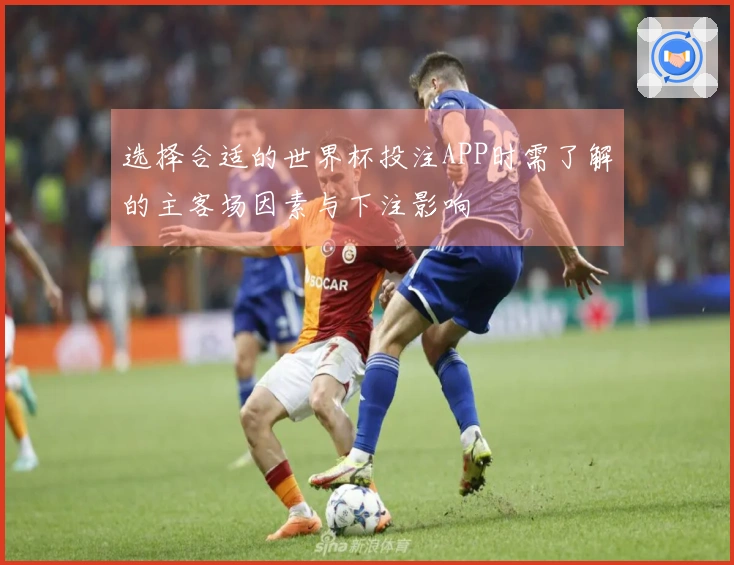 选择合适的世界杯投注APP时需了解的主客场因素与下注影响