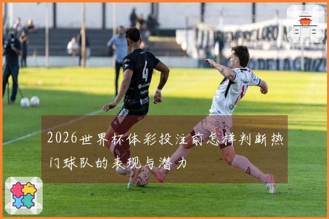 2026世界杯体彩投注前怎样判断热门球队的表现与潜力