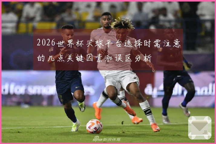 2026世界杯买球平台选择时需注意的几点关键因素和误区分析