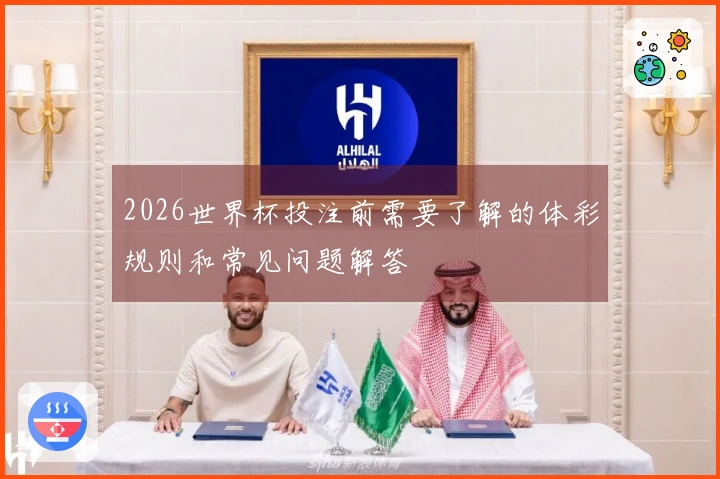 2026世界杯投注前需要了解的体彩规则和常见问题解答