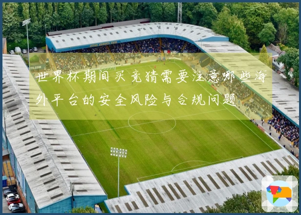 世界杯期间买竞猜需要注意哪些海外平台的安全风险与合规问题