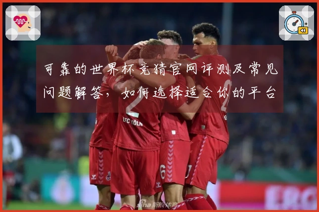 可靠的世界杯竞猜官网评测及常见问题解答，如何选择适合你的平台？