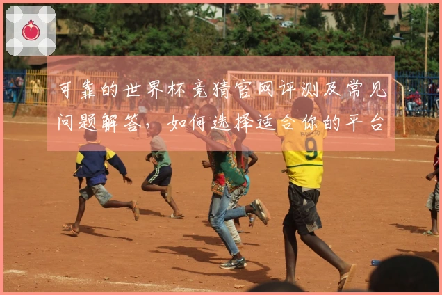 可靠的世界杯竞猜官网评测及常见问题解答，如何选择适合你的平台？