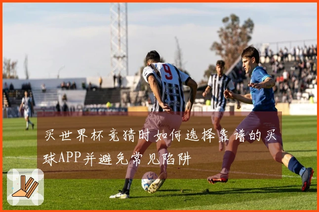 买世界杯竞猜时如何选择靠谱的买球APP并避免常见陷阱