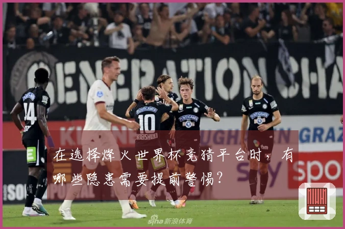 在选择烽火世界杯竞猜平台时，有哪些隐患需要提前警惕？