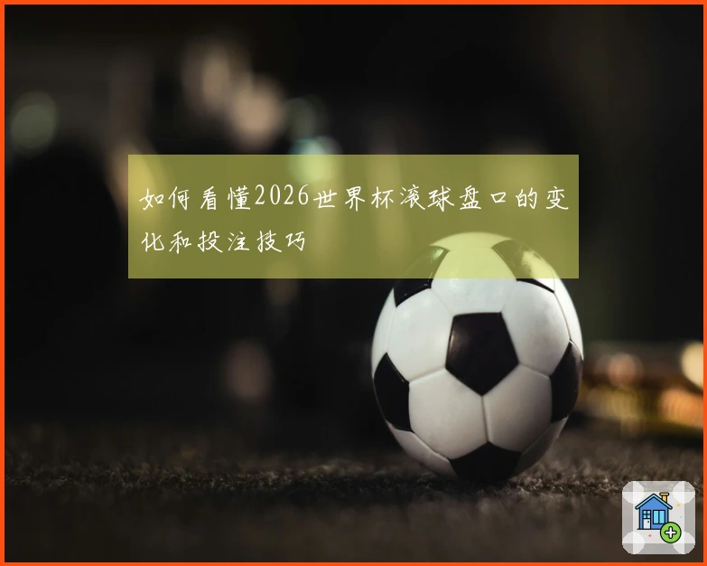如何看懂2026世界杯滚球盘口的变化和投注技巧