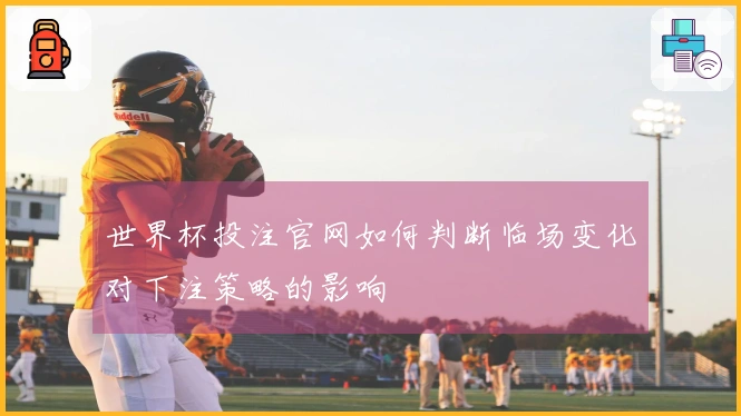 世界杯投注官网如何判断临场变化对下注策略的影响