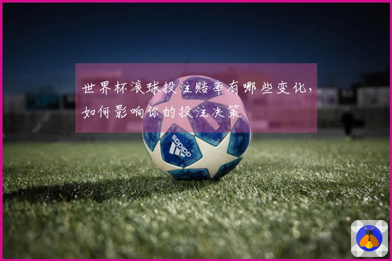 世界杯滚球投注赔率有哪些变化，如何影响你的投注决策