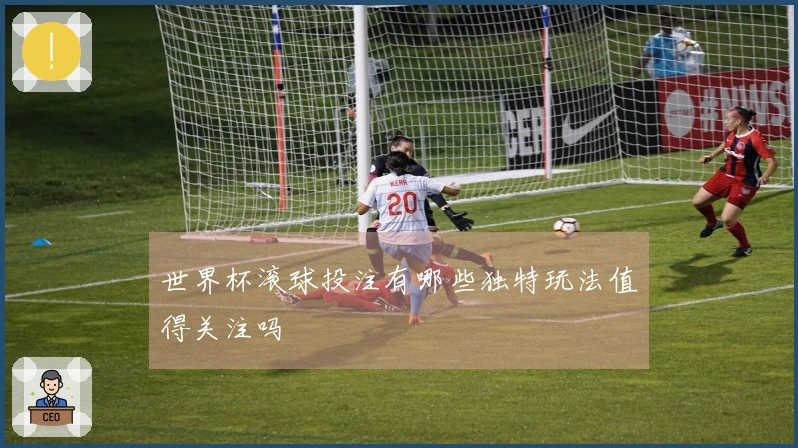 世界杯滚球投注有哪些独特玩法值得关注吗