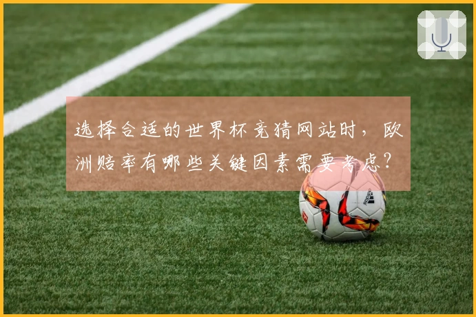 选择合适的世界杯竞猜网站时，欧洲赔率有哪些关键因素需要考虑？