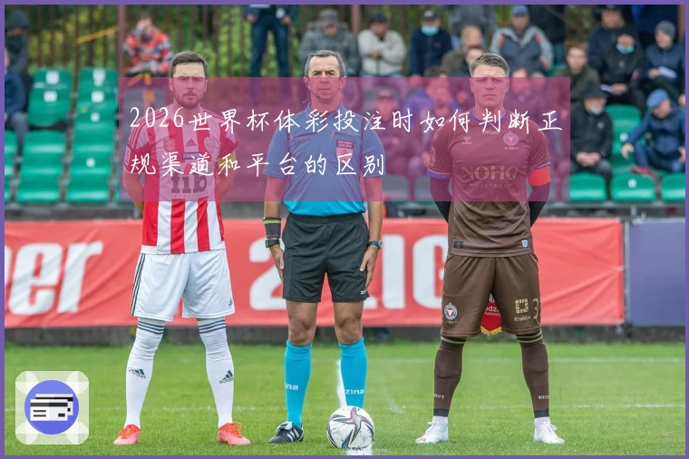 2026世界杯体彩投注时如何判断正规渠道和平台的区别