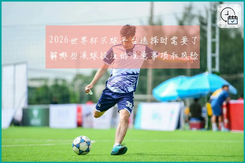 2026世界杯买球平台选择时需要了解哪些滚球投注的注意事项和风险分析