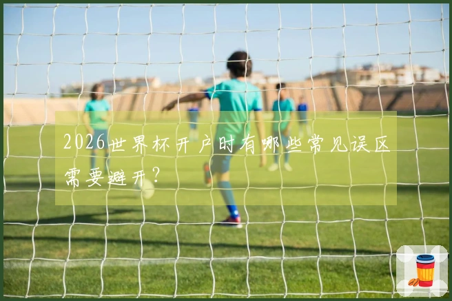 2026世界杯开户时有哪些常见误区需要避开？
