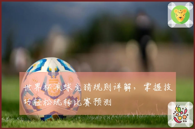 世界杯滚球竞猜规则详解，掌握技巧轻松玩转比赛预测