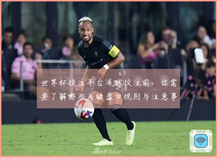 世界杯投注平台滚球投注前，你需要了解哪些关键盘口规则与注意事项？