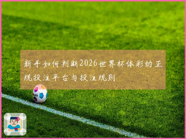 新手如何判断2026世界杯体彩的正规投注平台与投注规则