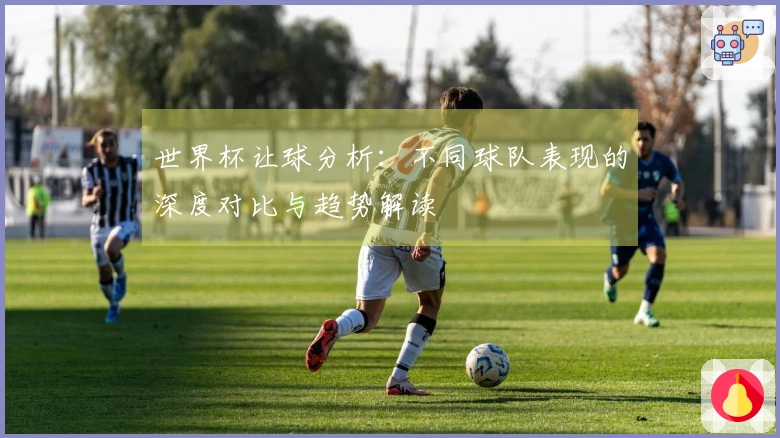 世界杯让球分析：不同球队表现的深度对比与趋势解读