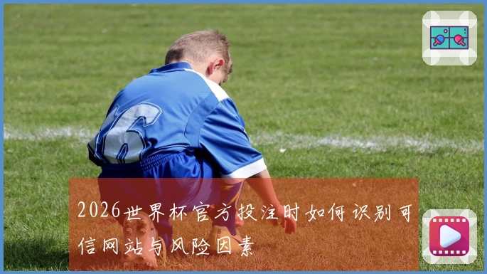2026世界杯官方投注时如何识别可信网站与风险因素