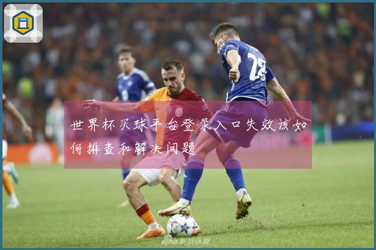 世界杯买球平台登录入口失效该如何排查和解决问题