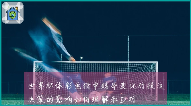 世界杯体彩竞猜中赔率变化对投注决策的影响如何理解和应对