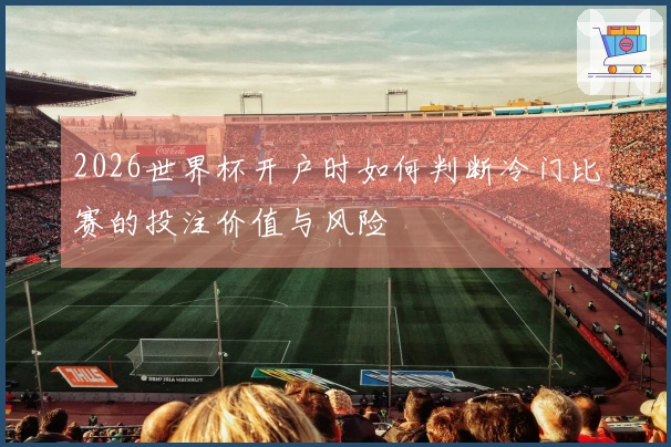 2026世界杯开户时如何判断冷门比赛的投注价值与风险