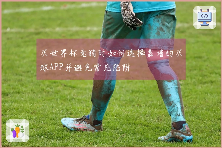 买世界杯竞猜时如何选择靠谱的买球APP并避免常见陷阱