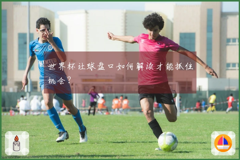 世界杯让球盘口如何解读才能抓住机会？