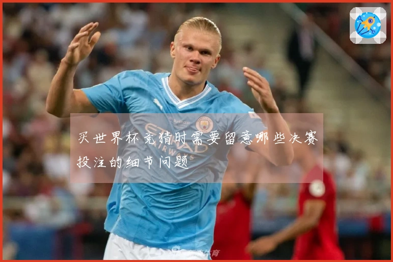 买世界杯竞猜时需要留意哪些决赛投注的细节问题
