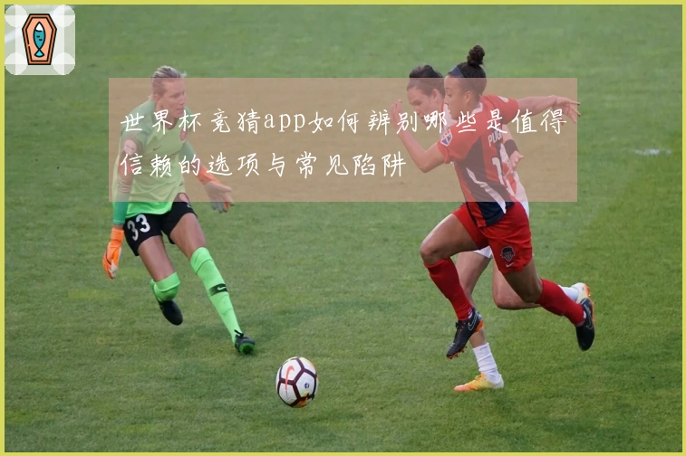 世界杯竞猜app如何辨别哪些是值得信赖的选项与常见陷阱