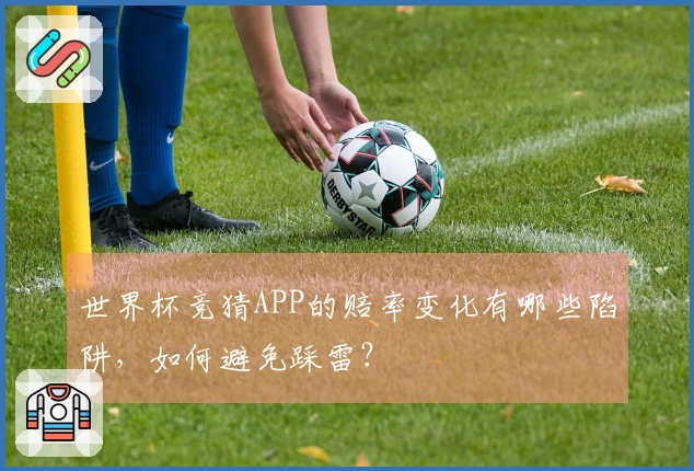 世界杯竞猜APP的赔率变化有哪些陷阱，如何避免踩雷？