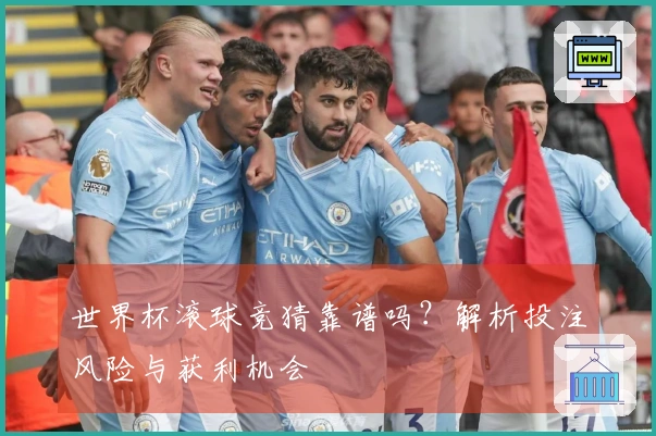 世界杯滚球竞猜靠谱吗？解析投注风险与获利机会