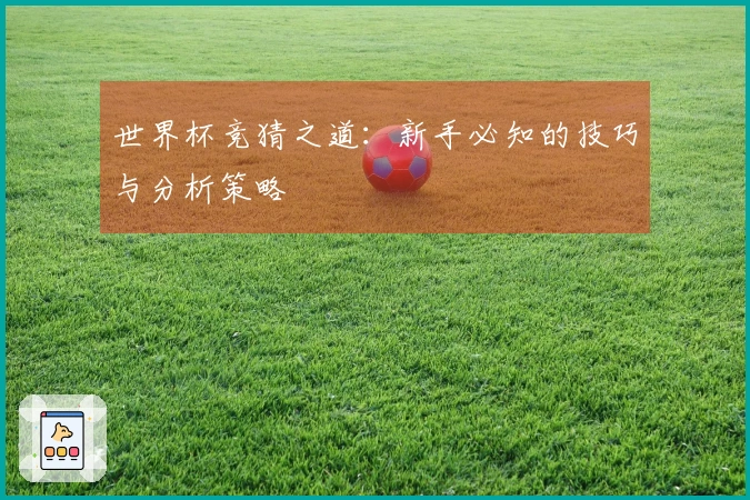 世界杯竞猜之道：新手必知的技巧与分析策略