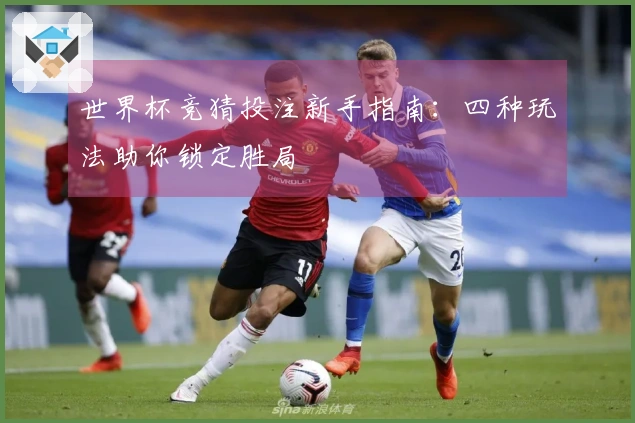 世界杯竞猜投注新手指南：四种玩法助你锁定胜局