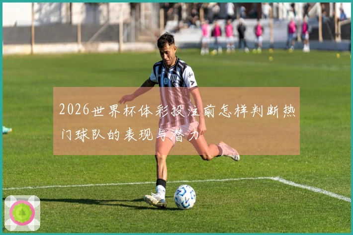 2026世界杯体彩投注前怎样判断热门球队的表现与潜力