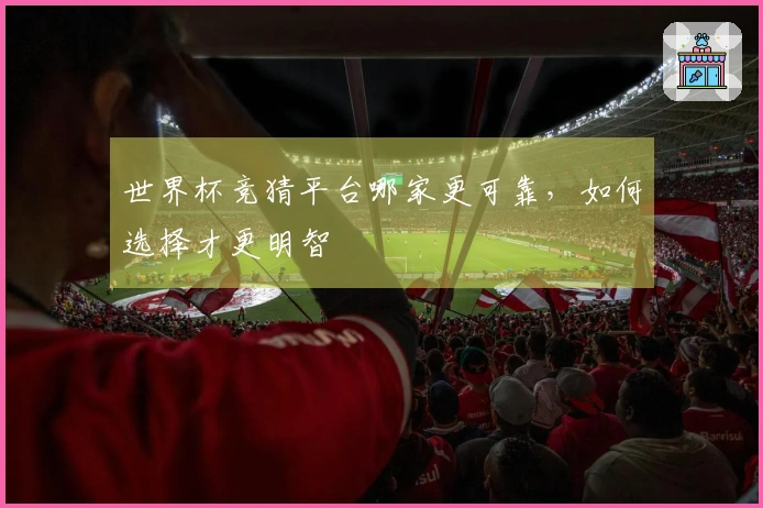 世界杯竞猜平台哪家更可靠，如何选择才更明智