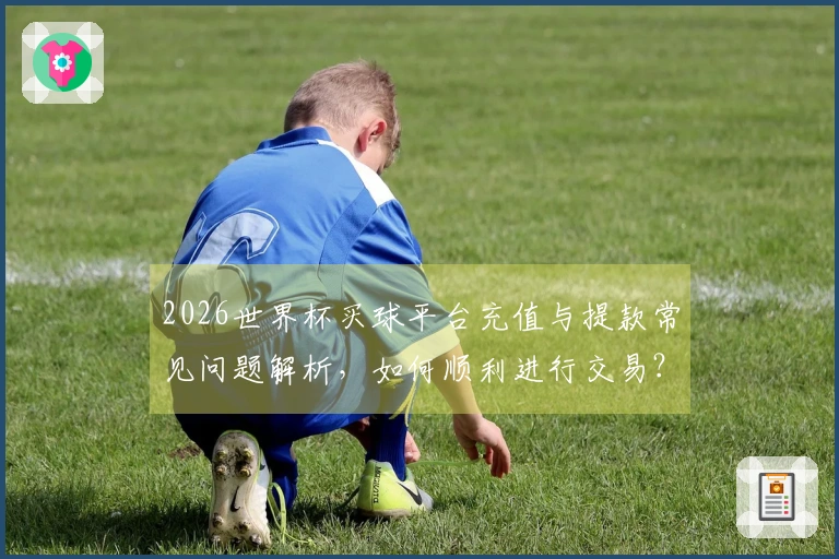 2026世界杯买球平台充值与提款常见问题解析，如何顺利进行交易？