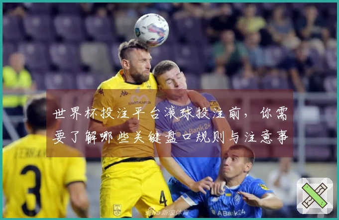 世界杯投注平台滚球投注前，你需要了解哪些关键盘口规则与注意事项？