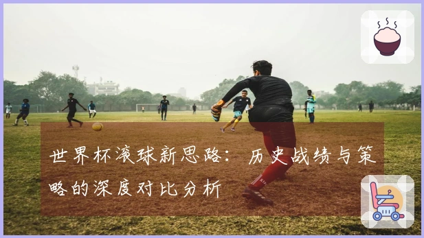 世界杯滚球新思路：历史战绩与策略的深度对比分析
