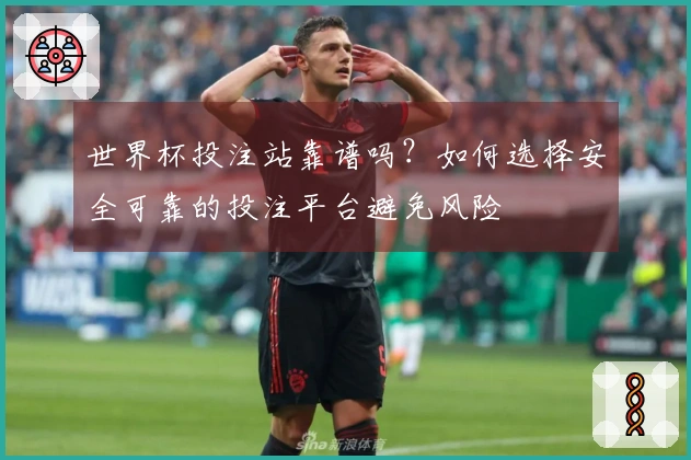 世界杯投注站靠谱吗？如何选择安全可靠的投注平台避免风险