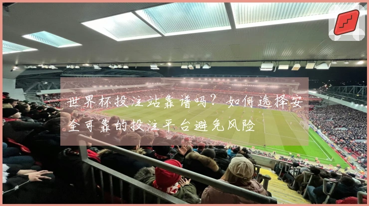 世界杯投注站靠谱吗？如何选择安全可靠的投注平台避免风险