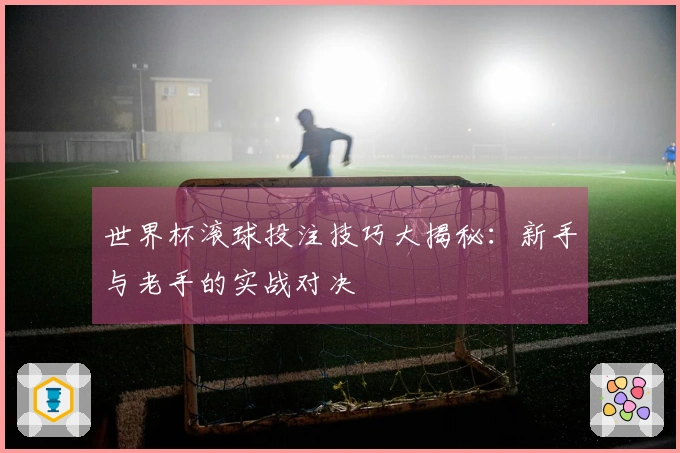 世界杯滚球投注技巧大揭秘：新手与老手的实战对决